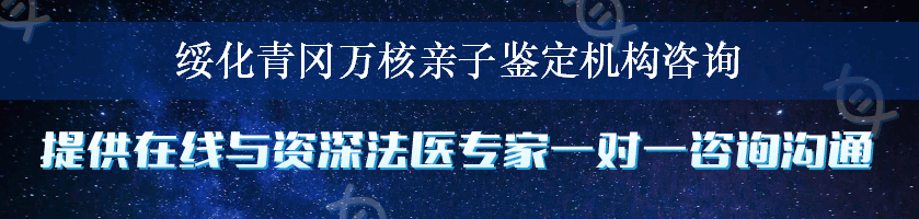 绥化青冈万核亲子鉴定机构咨询